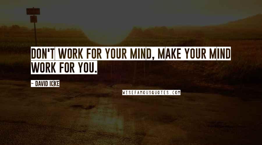 David Icke Quotes: Don't work for your mind, make your mind work for you.