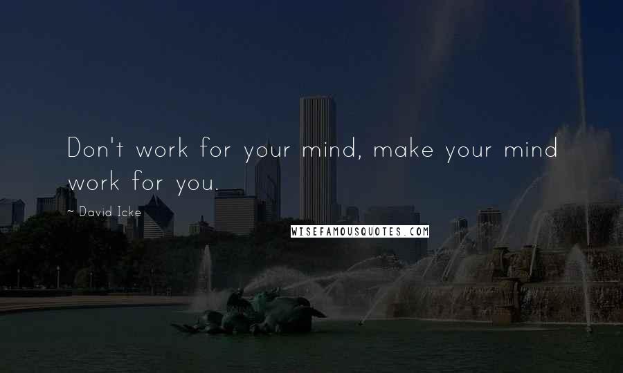 David Icke Quotes: Don't work for your mind, make your mind work for you.