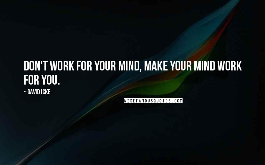 David Icke Quotes: Don't work for your mind, make your mind work for you.