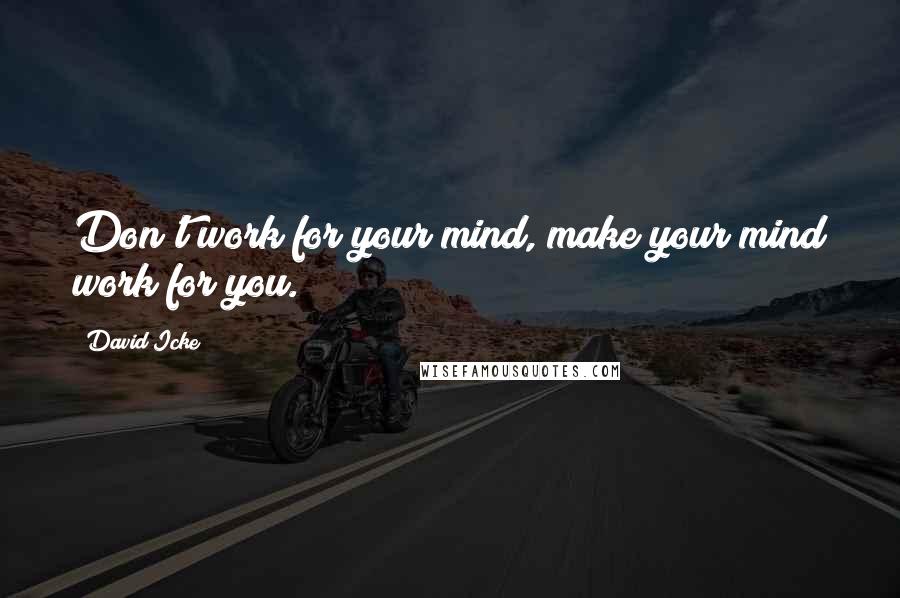 David Icke Quotes: Don't work for your mind, make your mind work for you.
