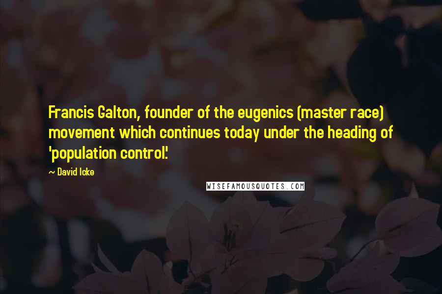 David Icke Quotes: Francis Galton, founder of the eugenics (master race) movement which continues today under the heading of 'population control'.