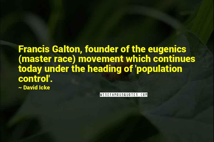 David Icke Quotes: Francis Galton, founder of the eugenics (master race) movement which continues today under the heading of 'population control'.