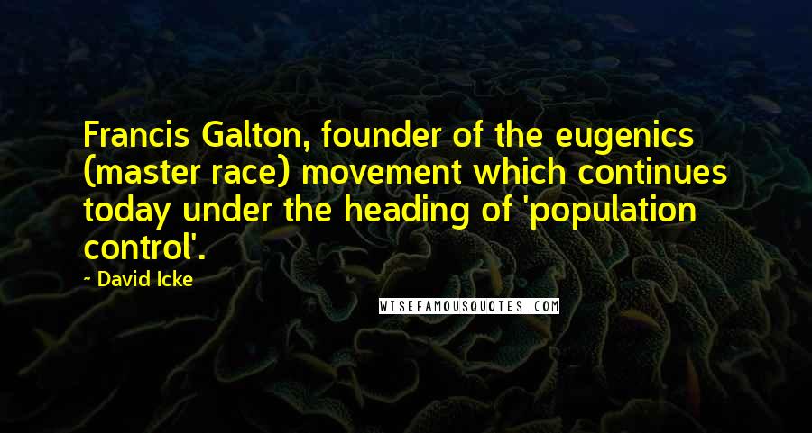 David Icke Quotes: Francis Galton, founder of the eugenics (master race) movement which continues today under the heading of 'population control'.