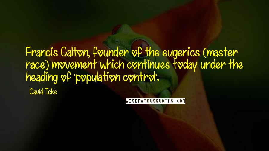 David Icke Quotes: Francis Galton, founder of the eugenics (master race) movement which continues today under the heading of 'population control'.