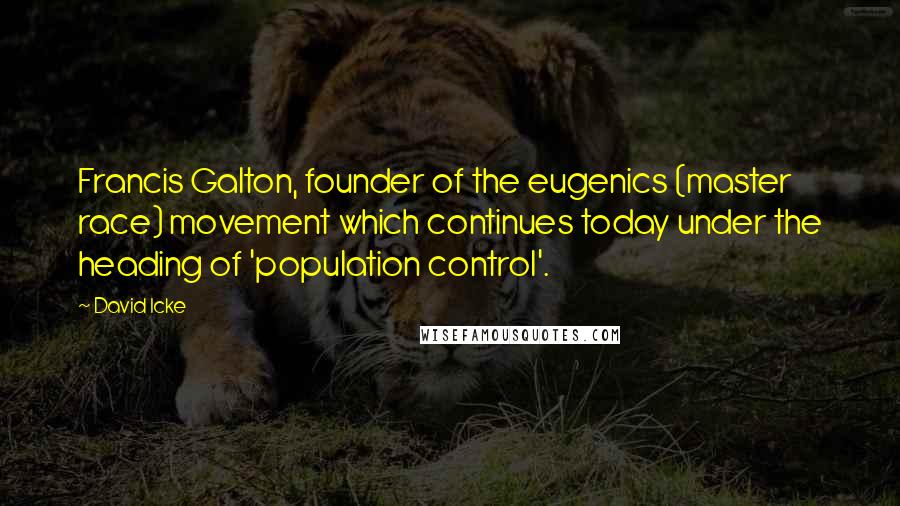 David Icke Quotes: Francis Galton, founder of the eugenics (master race) movement which continues today under the heading of 'population control'.