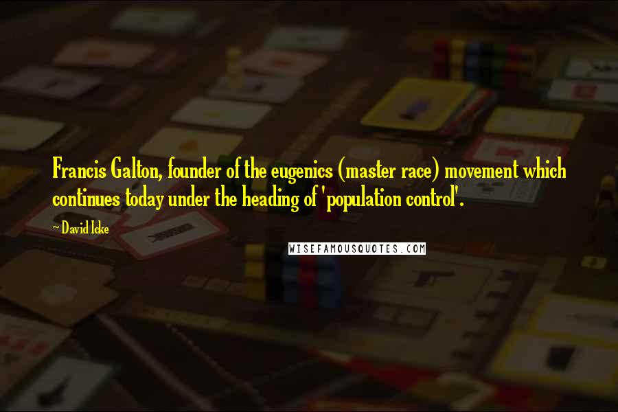 David Icke Quotes: Francis Galton, founder of the eugenics (master race) movement which continues today under the heading of 'population control'.