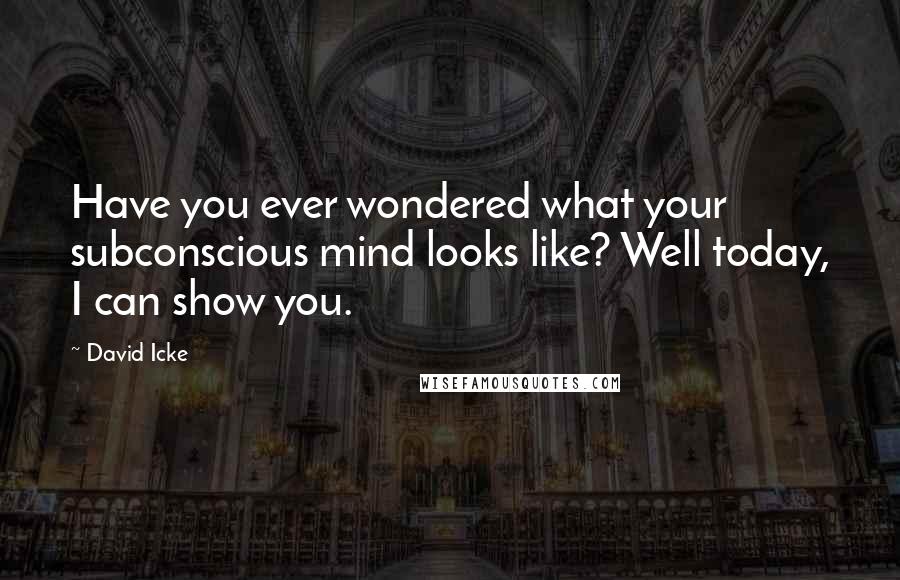 David Icke Quotes: Have you ever wondered what your subconscious mind looks like? Well today, I can show you.