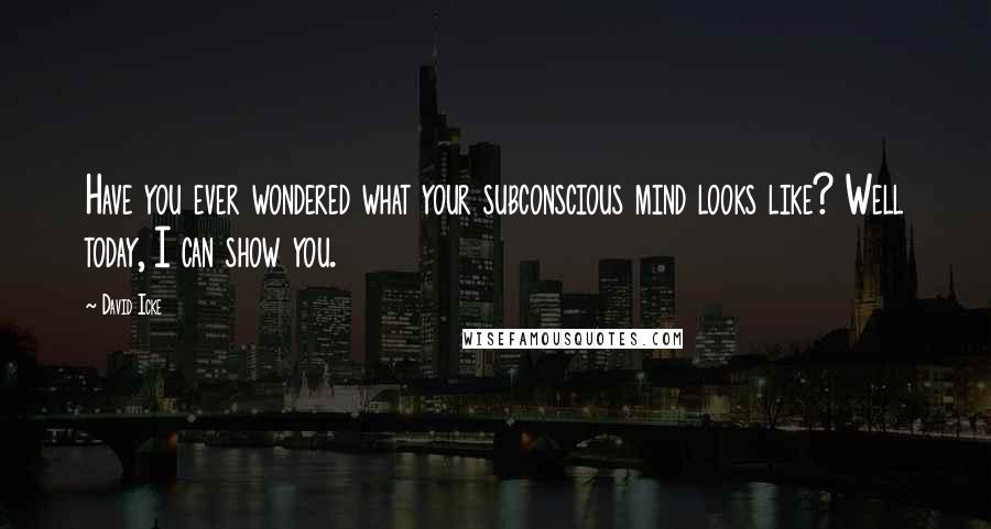 David Icke Quotes: Have you ever wondered what your subconscious mind looks like? Well today, I can show you.