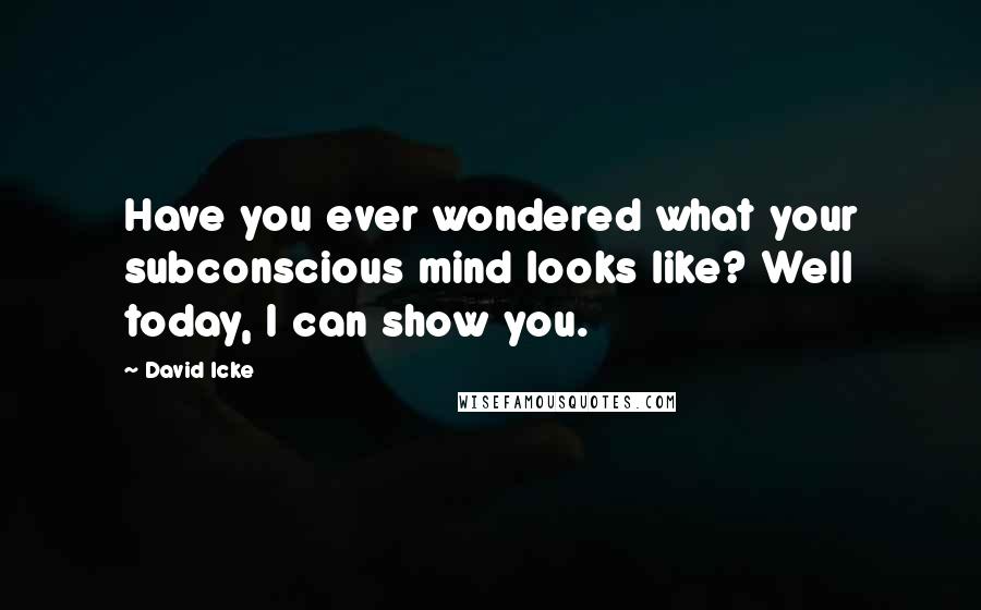 David Icke Quotes: Have you ever wondered what your subconscious mind looks like? Well today, I can show you.