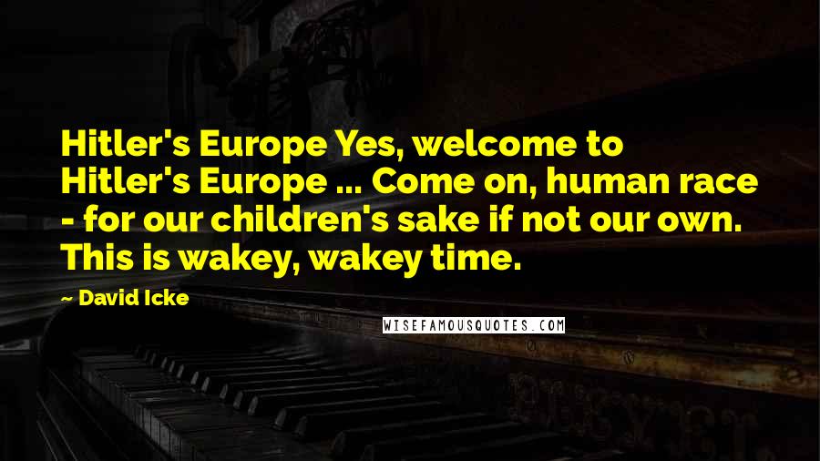 David Icke Quotes: Hitler's Europe Yes, welcome to Hitler's Europe ... Come on, human race - for our children's sake if not our own. This is wakey, wakey time.