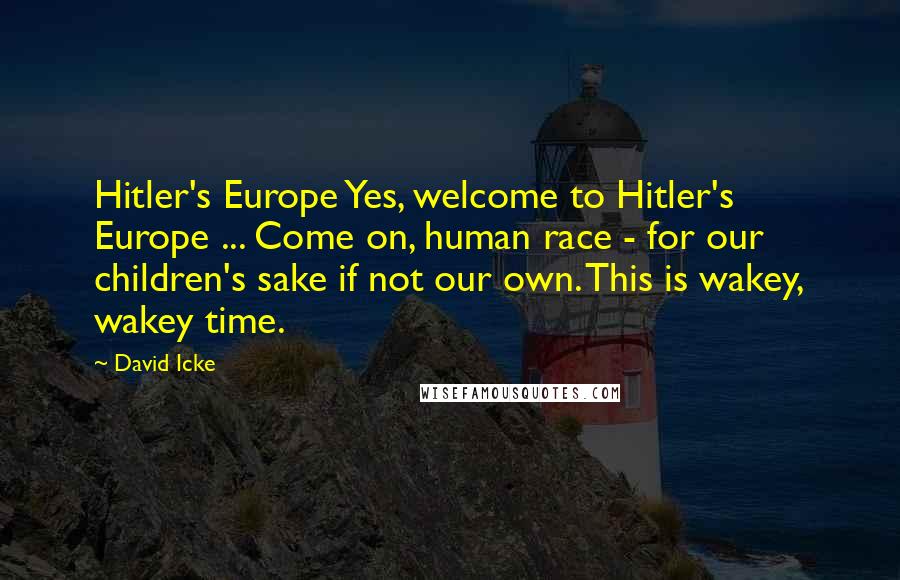 David Icke Quotes: Hitler's Europe Yes, welcome to Hitler's Europe ... Come on, human race - for our children's sake if not our own. This is wakey, wakey time.