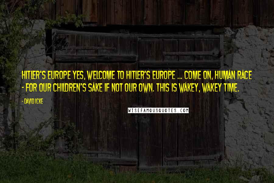 David Icke Quotes: Hitler's Europe Yes, welcome to Hitler's Europe ... Come on, human race - for our children's sake if not our own. This is wakey, wakey time.