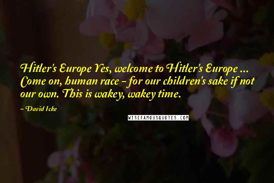 David Icke Quotes: Hitler's Europe Yes, welcome to Hitler's Europe ... Come on, human race - for our children's sake if not our own. This is wakey, wakey time.