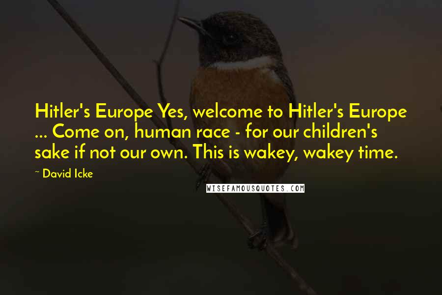 David Icke Quotes: Hitler's Europe Yes, welcome to Hitler's Europe ... Come on, human race - for our children's sake if not our own. This is wakey, wakey time.