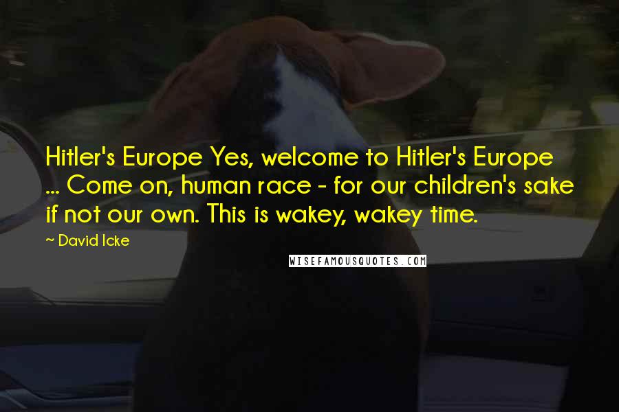 David Icke Quotes: Hitler's Europe Yes, welcome to Hitler's Europe ... Come on, human race - for our children's sake if not our own. This is wakey, wakey time.