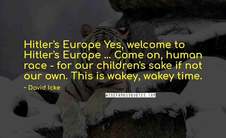 David Icke Quotes: Hitler's Europe Yes, welcome to Hitler's Europe ... Come on, human race - for our children's sake if not our own. This is wakey, wakey time.