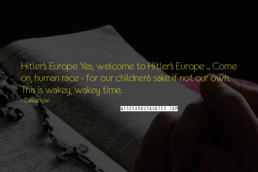 David Icke Quotes: Hitler's Europe Yes, welcome to Hitler's Europe ... Come on, human race - for our children's sake if not our own. This is wakey, wakey time.
