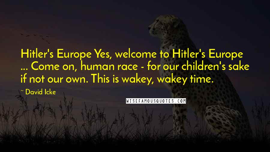 David Icke Quotes: Hitler's Europe Yes, welcome to Hitler's Europe ... Come on, human race - for our children's sake if not our own. This is wakey, wakey time.