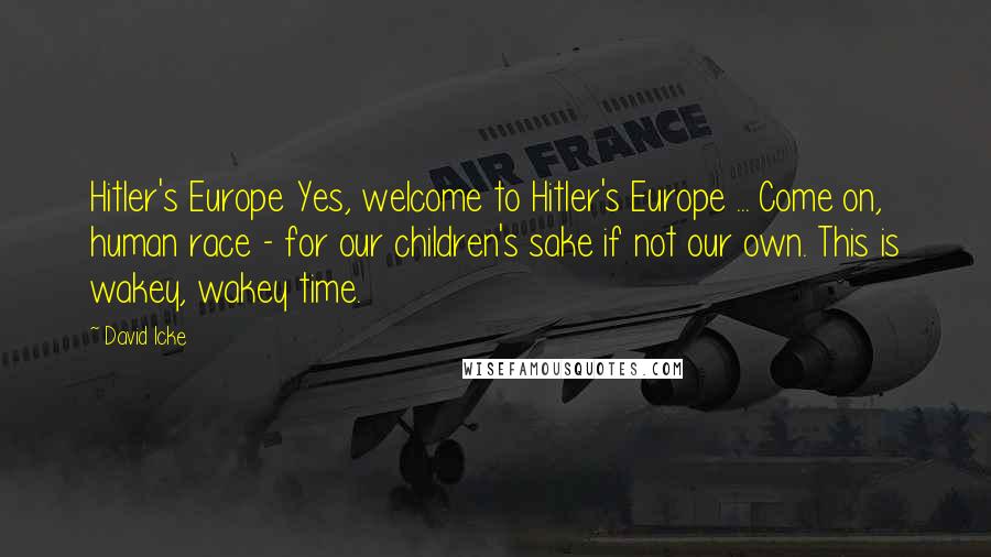 David Icke Quotes: Hitler's Europe Yes, welcome to Hitler's Europe ... Come on, human race - for our children's sake if not our own. This is wakey, wakey time.