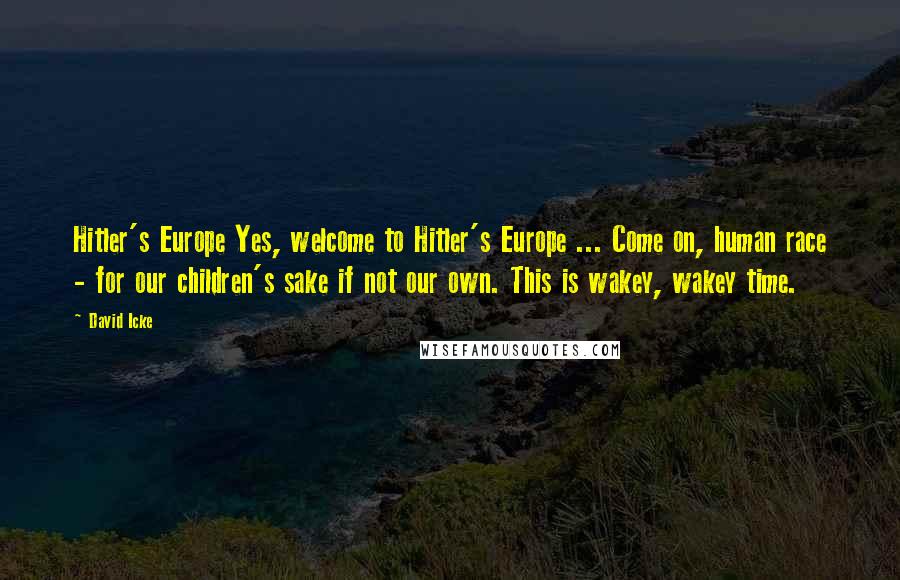 David Icke Quotes: Hitler's Europe Yes, welcome to Hitler's Europe ... Come on, human race - for our children's sake if not our own. This is wakey, wakey time.