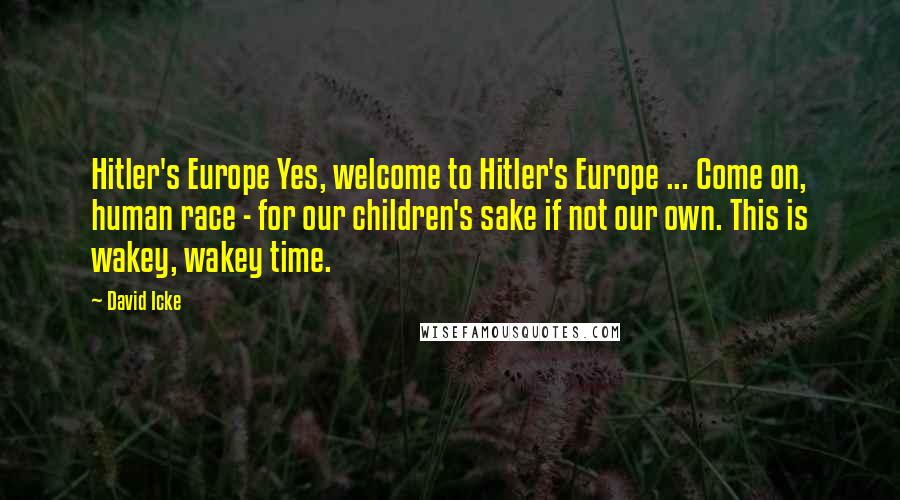 David Icke Quotes: Hitler's Europe Yes, welcome to Hitler's Europe ... Come on, human race - for our children's sake if not our own. This is wakey, wakey time.