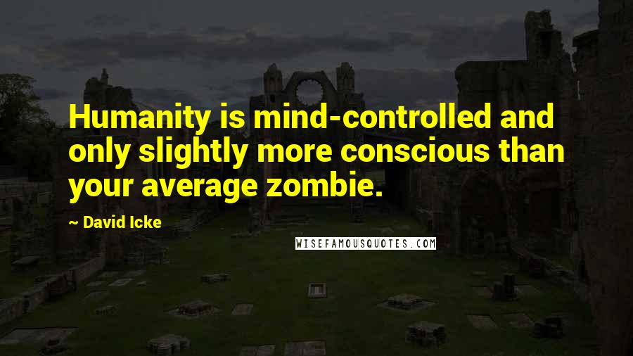 David Icke Quotes: Humanity is mind-controlled and only slightly more conscious than your average zombie.