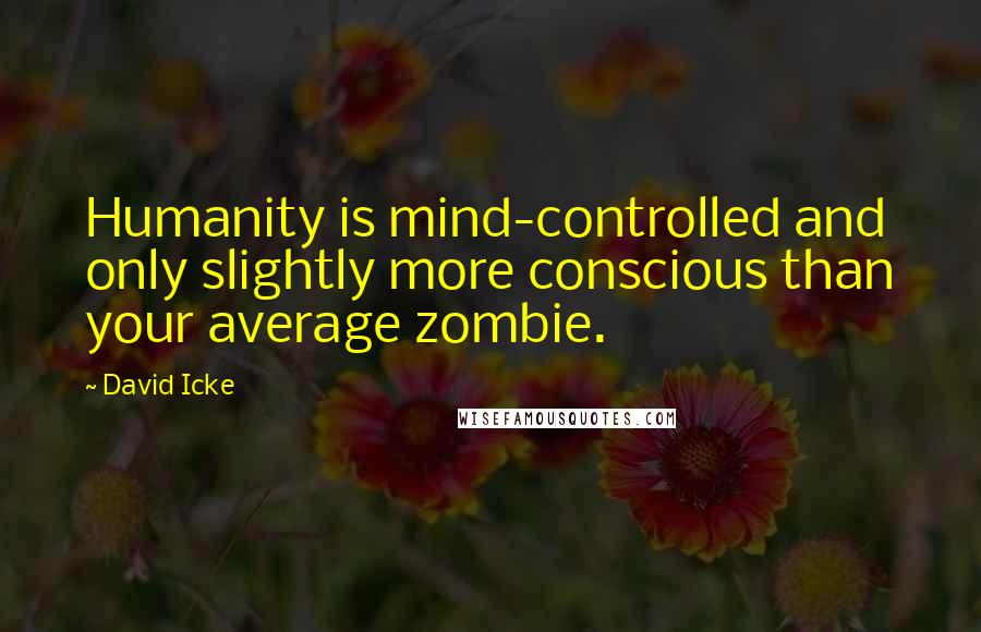 David Icke Quotes: Humanity is mind-controlled and only slightly more conscious than your average zombie.