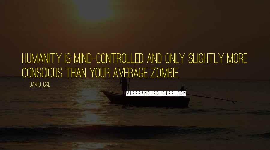 David Icke Quotes: Humanity is mind-controlled and only slightly more conscious than your average zombie.