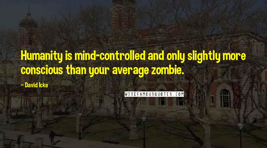David Icke Quotes: Humanity is mind-controlled and only slightly more conscious than your average zombie.
