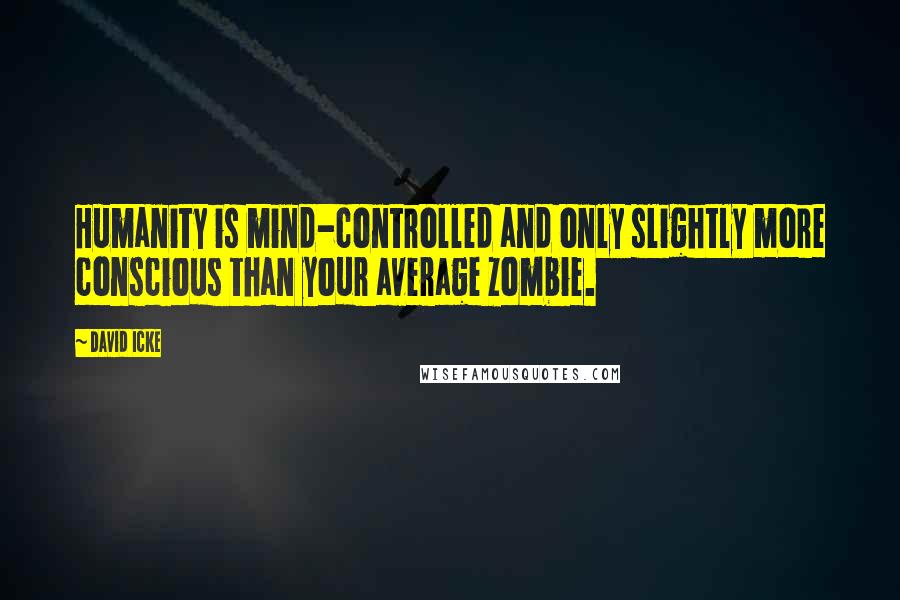 David Icke Quotes: Humanity is mind-controlled and only slightly more conscious than your average zombie.