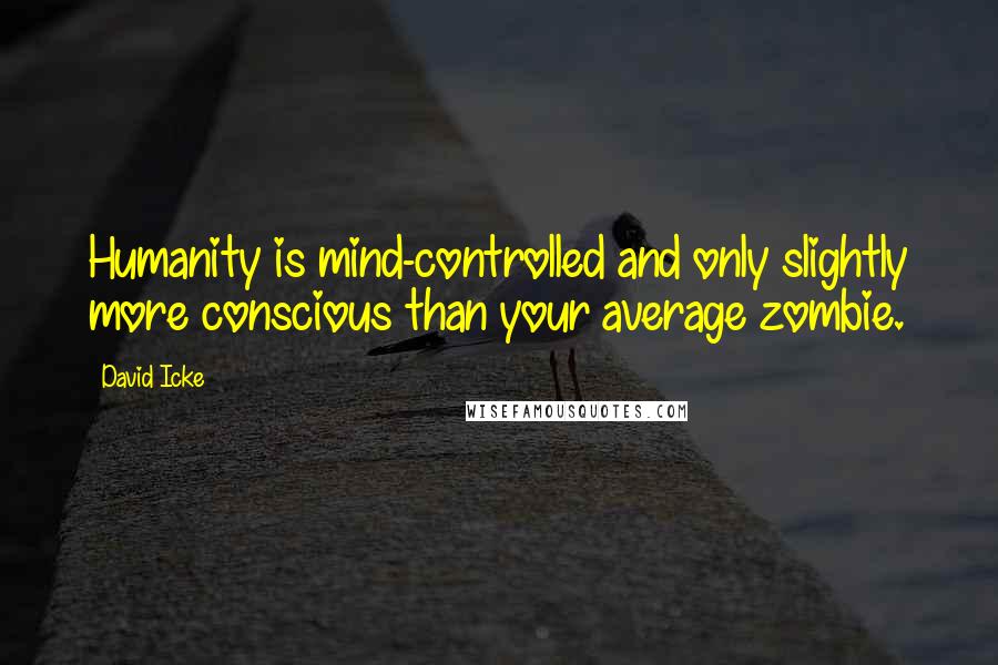 David Icke Quotes: Humanity is mind-controlled and only slightly more conscious than your average zombie.