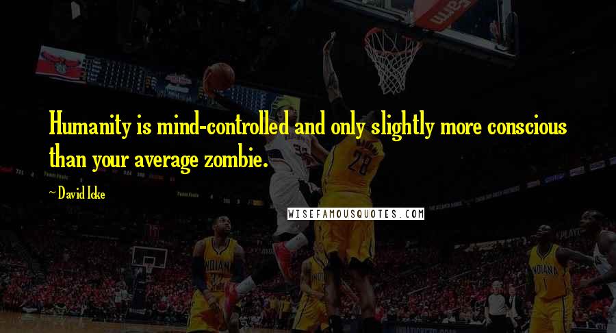 David Icke Quotes: Humanity is mind-controlled and only slightly more conscious than your average zombie.