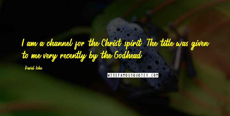 David Icke Quotes: I am a channel for the Christ spirit. The title was given to me very recently by the Godhead.