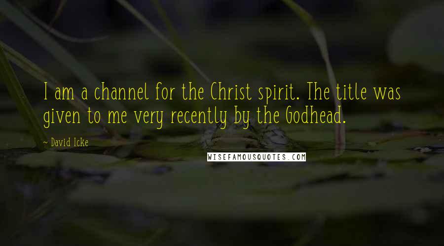 David Icke Quotes: I am a channel for the Christ spirit. The title was given to me very recently by the Godhead.