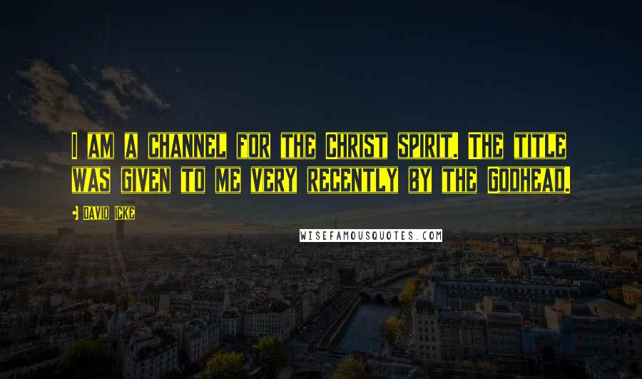 David Icke Quotes: I am a channel for the Christ spirit. The title was given to me very recently by the Godhead.