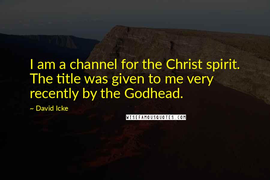 David Icke Quotes: I am a channel for the Christ spirit. The title was given to me very recently by the Godhead.