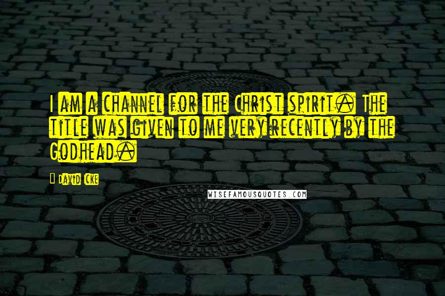 David Icke Quotes: I am a channel for the Christ spirit. The title was given to me very recently by the Godhead.