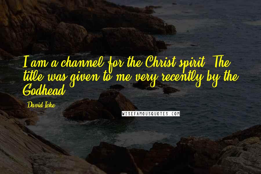 David Icke Quotes: I am a channel for the Christ spirit. The title was given to me very recently by the Godhead.