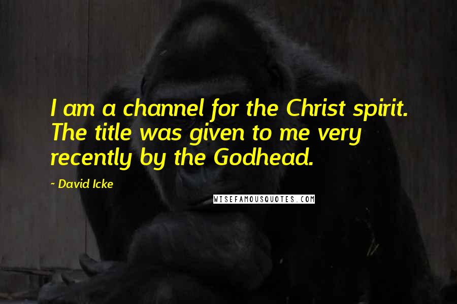 David Icke Quotes: I am a channel for the Christ spirit. The title was given to me very recently by the Godhead.