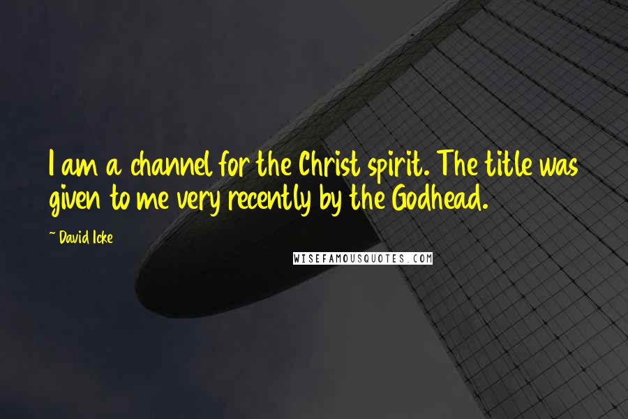 David Icke Quotes: I am a channel for the Christ spirit. The title was given to me very recently by the Godhead.