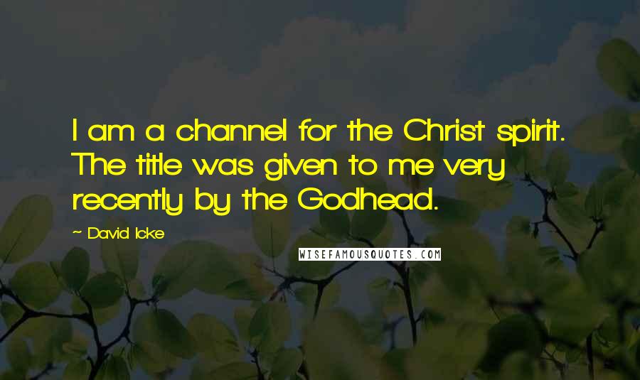 David Icke Quotes: I am a channel for the Christ spirit. The title was given to me very recently by the Godhead.