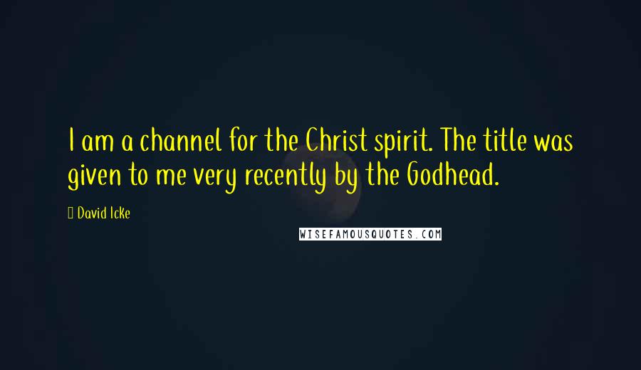 David Icke Quotes: I am a channel for the Christ spirit. The title was given to me very recently by the Godhead.