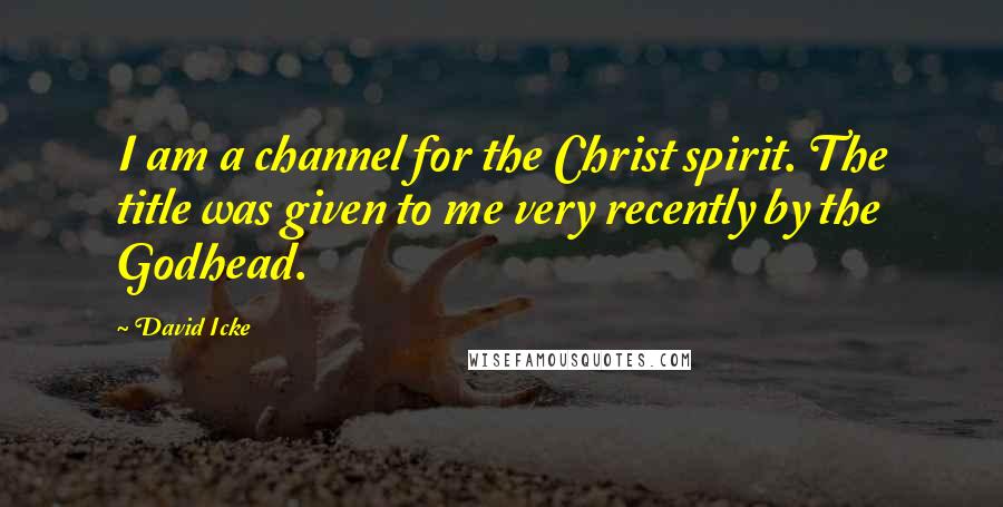David Icke Quotes: I am a channel for the Christ spirit. The title was given to me very recently by the Godhead.
