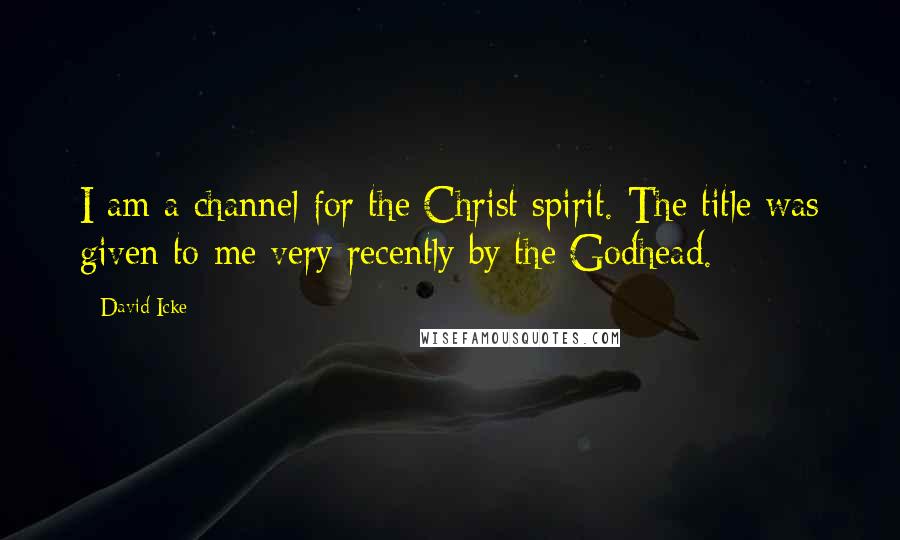 David Icke Quotes: I am a channel for the Christ spirit. The title was given to me very recently by the Godhead.