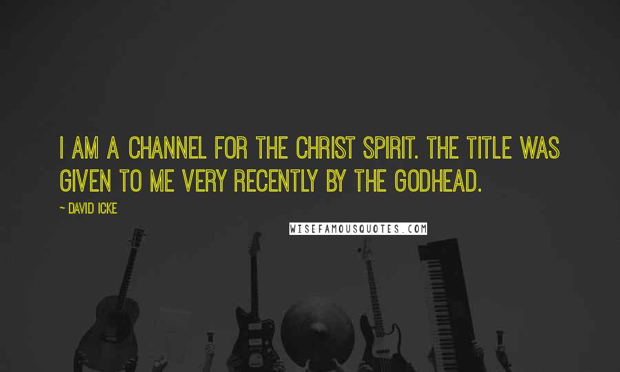 David Icke Quotes: I am a channel for the Christ spirit. The title was given to me very recently by the Godhead.