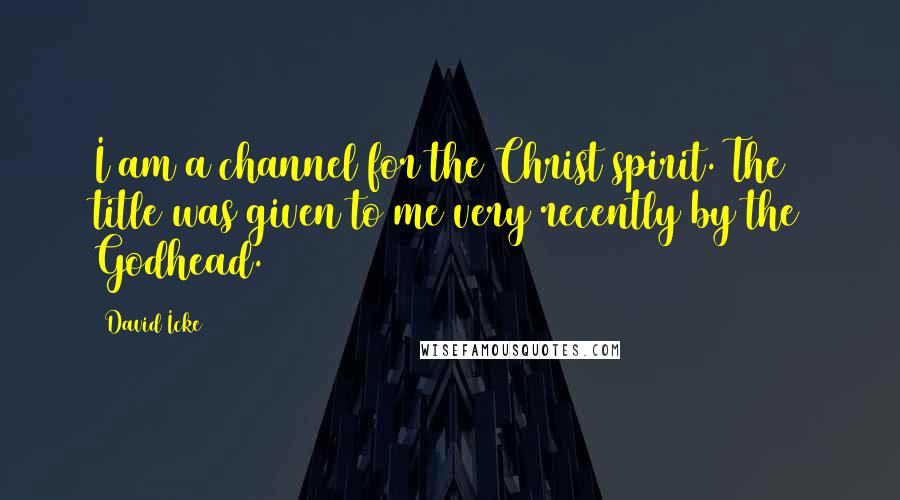 David Icke Quotes: I am a channel for the Christ spirit. The title was given to me very recently by the Godhead.