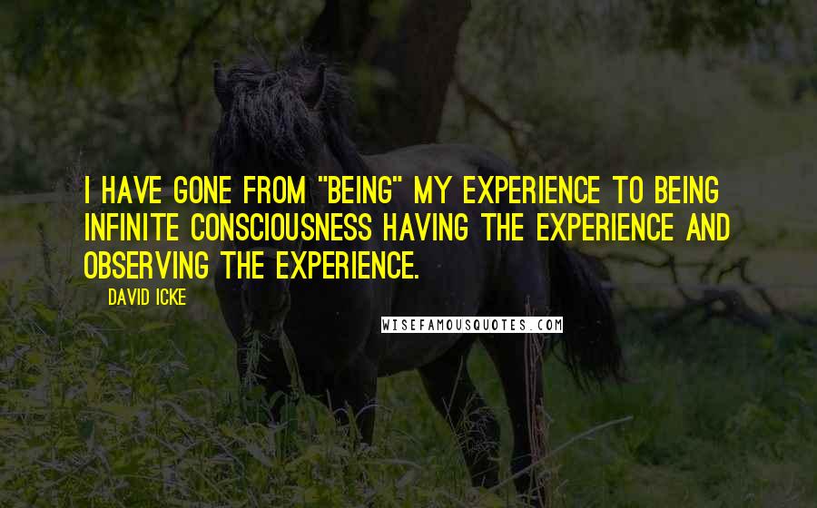 David Icke Quotes: I have gone from "being" my experience to being infinite consciousness having the experience and observing the experience.