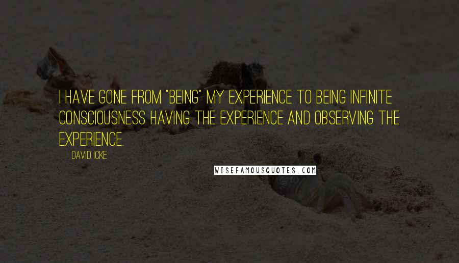 David Icke Quotes: I have gone from "being" my experience to being infinite consciousness having the experience and observing the experience.