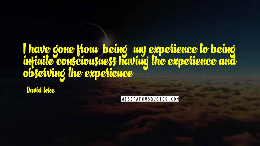 David Icke Quotes: I have gone from "being" my experience to being infinite consciousness having the experience and observing the experience.