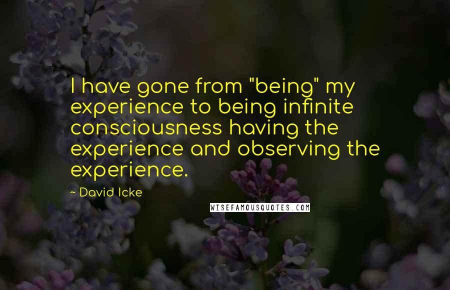 David Icke Quotes: I have gone from "being" my experience to being infinite consciousness having the experience and observing the experience.